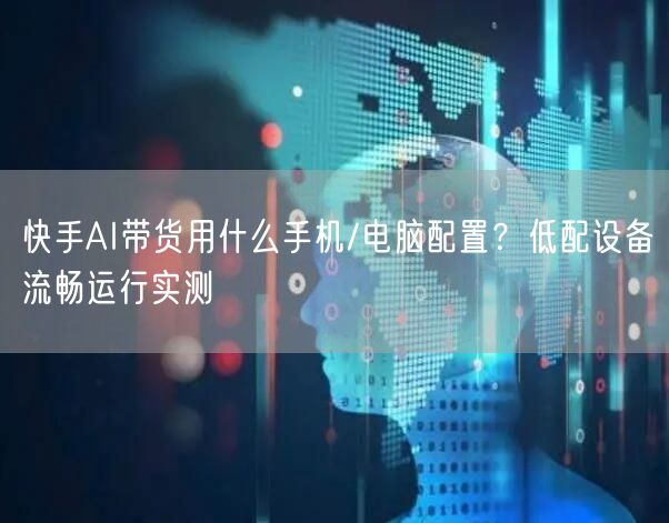 快手AI带货用什么手机/电脑配置？低配设备流畅运行实测