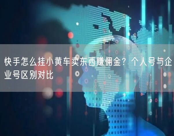 快手怎么挂小黄车卖东西赚佣金？个人号与企业号区别对比