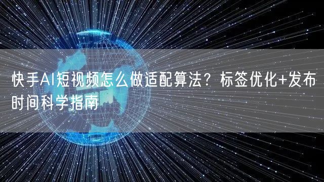 快手AI短视频怎么做适配算法？标签优化+发布时间科学指南