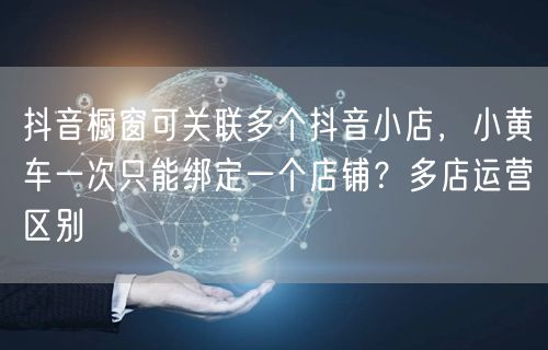 抖音橱窗可关联多个抖音小店，小黄车一次只能绑定一个店铺？多店