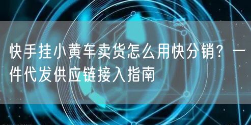 快手挂小黄车卖货怎么用快分销？一件代发供应链接入指南