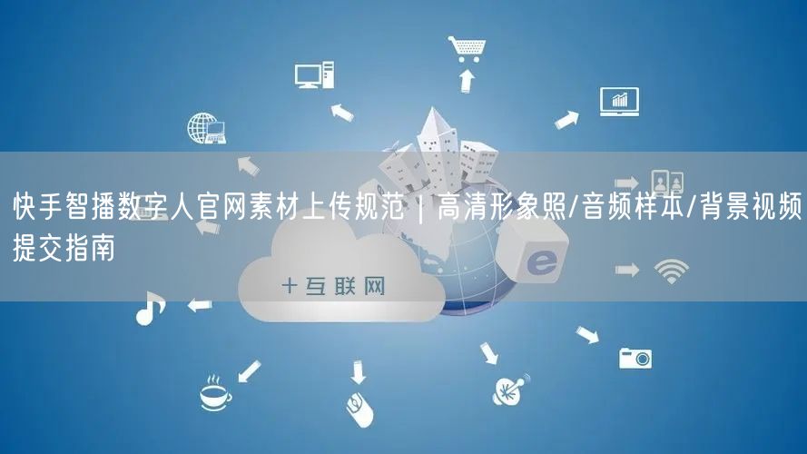 快手智播数字人官网素材上传规范｜高清形象照/音频样本/背景视