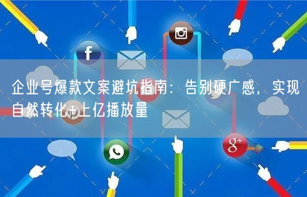企业号爆款文案避坑指南：告别硬广感，实现自然转化+上亿播放量