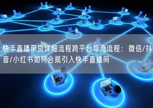 快手直播带货详细流程跨平台导流流程：微信/抖音/小红书如何合