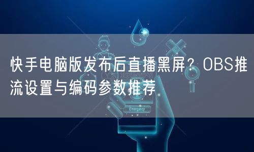 快手电脑版发布后直播黑屏？OBS推流设置与编码参数推荐