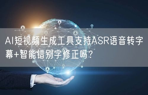AI短视频生成工具支持ASR语音转字幕+智能错别字修正吗？