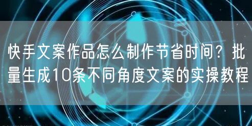 快手文案作品怎么制作节省时间？批量生成10条不同角度文案的实