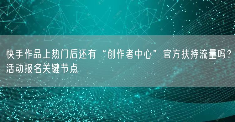 快手作品上热门后还有“创作者中心”官方扶持流量吗？活动报名关