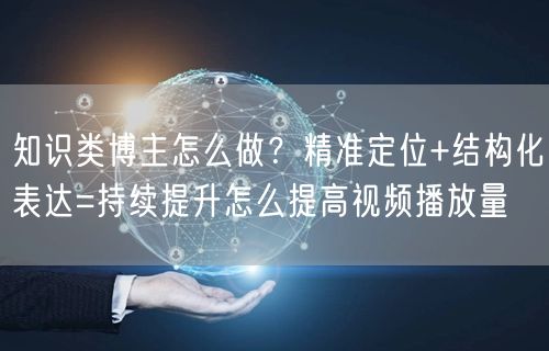知识类博主怎么做？精准定位+结构化表达=持续提升怎么提高视频