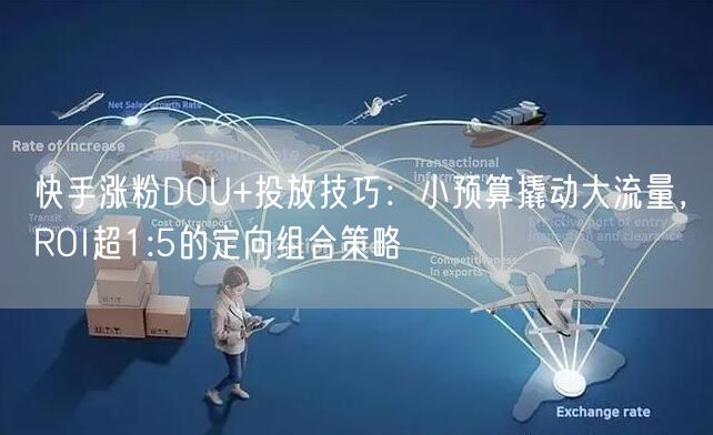 快手涨粉DOU+投放技巧：小预算撬动大流量，ROI超1:5的