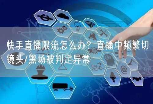 快手直播限流怎么办？直播中频繁切镜头/黑场被判定异常