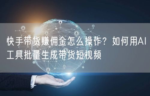 快手带货赚佣金怎么操作？如何用AI工具批量生成带货短视频