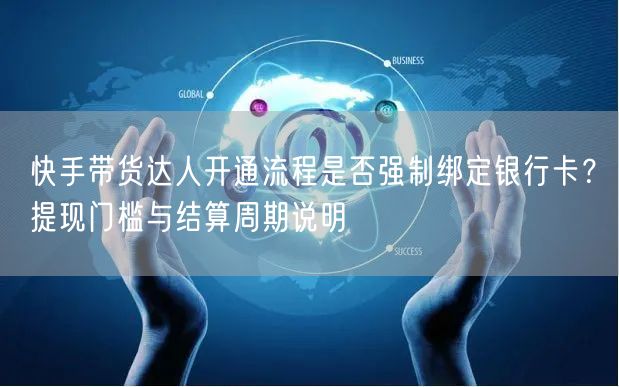 快手带货达人开通流程是否强制绑定银行卡？提现门槛与结算周期说