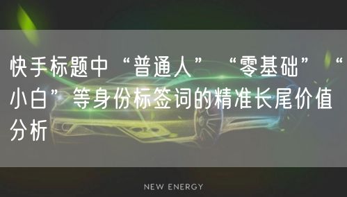 快手标题中“普通人”“零基础”“小白”等身份标签词的精准长尾价值分析