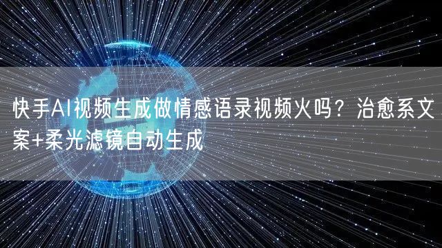 快手AI视频生成做情感语录视频火吗？治愈系文案+柔光滤镜自动