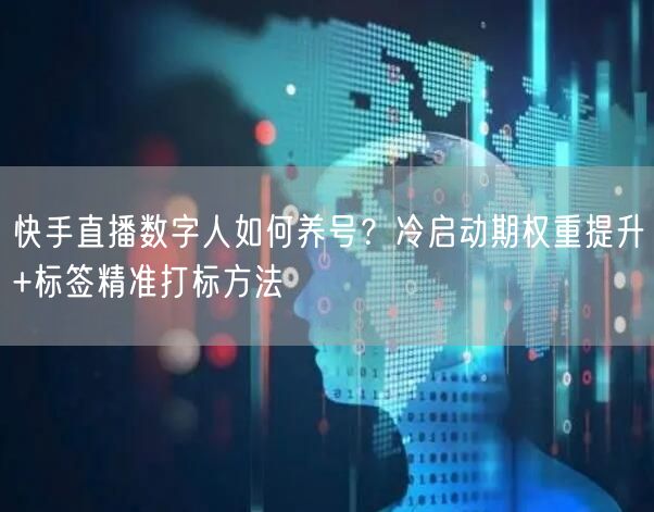 快手直播数字人如何养号？冷启动期权重提升+标签精准打标方法