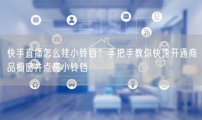 快手直播怎么挂小铃铛？手把手教你快速开通商品橱窗并点亮小铃铛