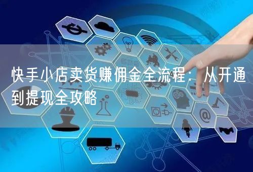 快手小店卖货赚佣金全流程：从开通到提现全攻略