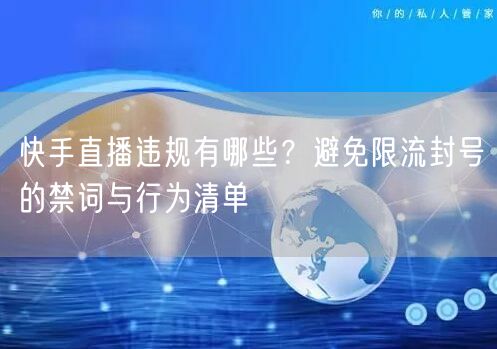 快手直播违规有哪些？避免限流封号的禁词与行为清单