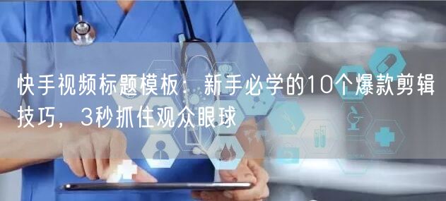 快手视频标题模板：新手必学的10个爆款剪辑技巧，3秒抓住观众眼球