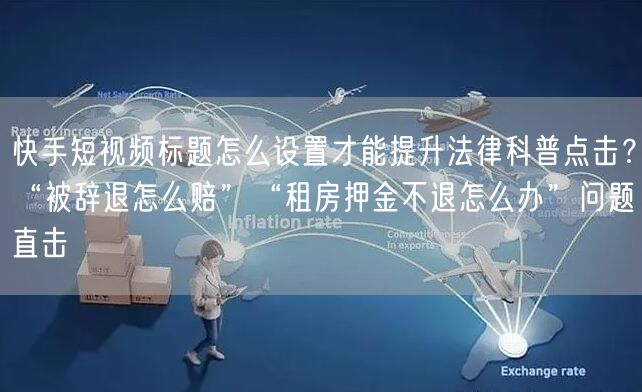 快手短视频标题怎么设置才能提升法律科普点击？“被辞退怎么赔”