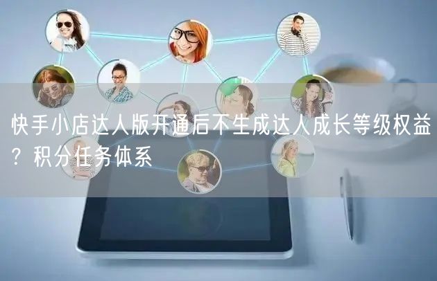 快手小店达人版开通后不生成达人成长等级权益？积分任务体系