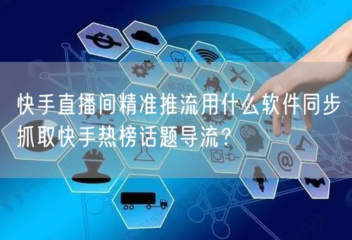 快手直播间精准推流用什么软件同步抓取快手热榜话题导流？