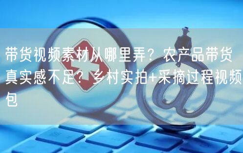 带货视频素材从哪里弄？农产品带货真实感不足？乡村实拍+采摘过
