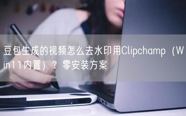 豆包生成的视频怎么去水印用Clipchamp（Win11内置