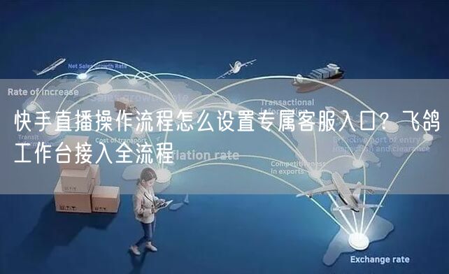 快手直播操作流程怎么设置专属客服入口？飞鸽工作台接入全流程