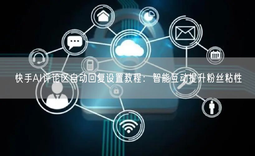 快手AI评论区自动回复设置教程：智能互动提升粉丝粘性