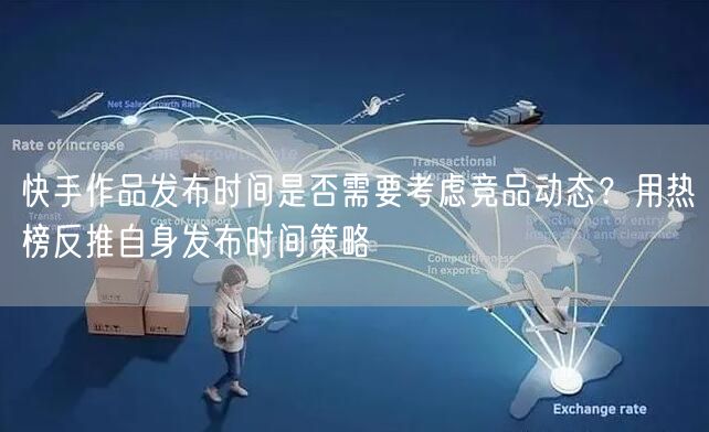 快手作品发布时间是否需要考虑竞品动态？用热榜反推自身发布时间