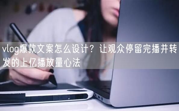 vlog爆款文案怎么设计？让观众停留完播并转发的上亿播放量心