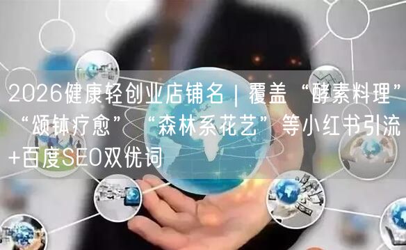 2026健康轻创业店铺名｜覆盖“酵素料理”“颂钵疗愈”“森林系花艺”等小红书引流