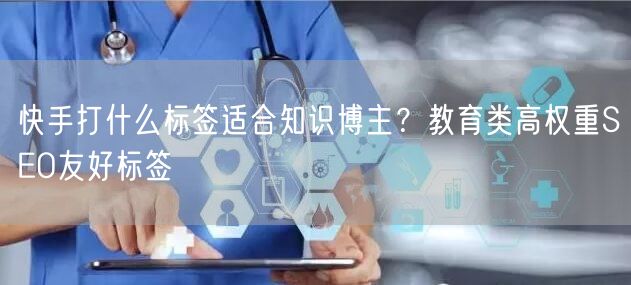 快手打什么标签适合知识博主？教育类高权重SEO友好标签