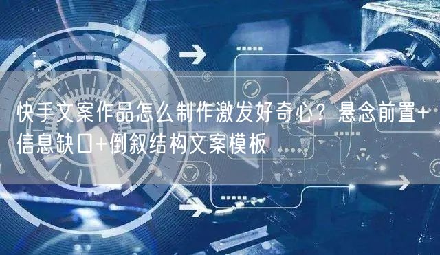 快手文案作品怎么制作激发好奇心？悬念前置+信息缺口+倒叙结构