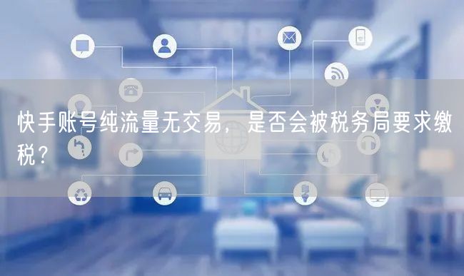 快手账号纯流量无交易，是否会被税务局要求缴税？