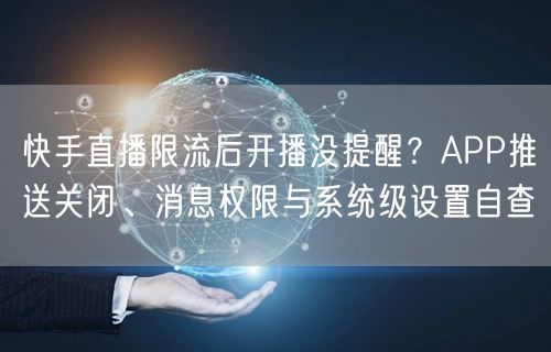 快手直播限流后开播没提醒？APP推送关闭、消息权限与系统级设
