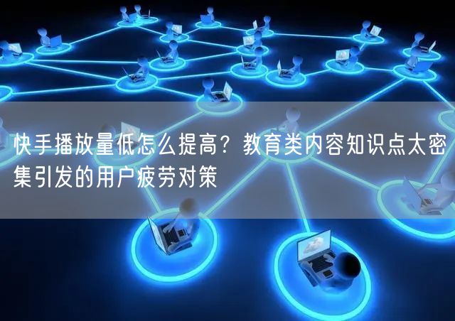 快手播放量低怎么提高？教育类内容知识点太密集引发的用户疲劳对