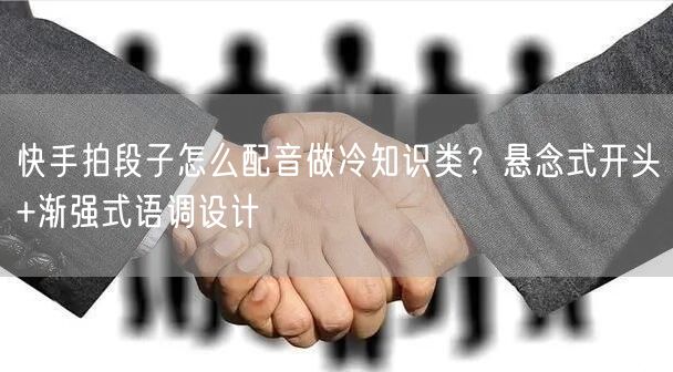快手拍段子怎么配音做冷知识类？悬念式开头+渐强式语调设计