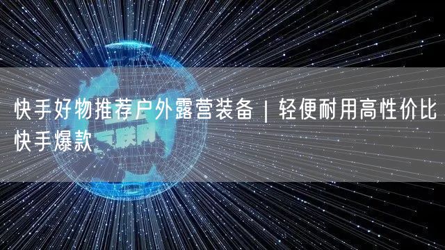 快手好物推荐户外露营装备｜轻便耐用高性价比快手爆款