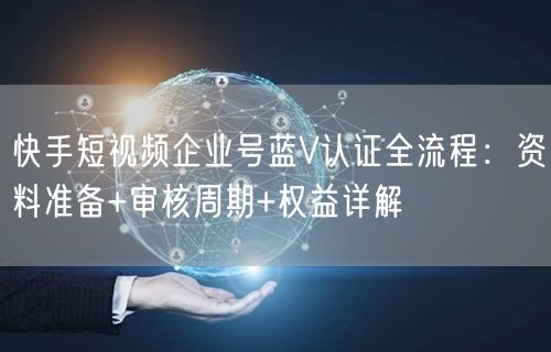 快手短视频企业号蓝V认证全流程：资料准备+审核周期+权益详解