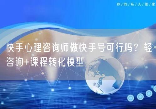 快手心理咨询师做快手号可行吗？轻咨询+课程转化模型