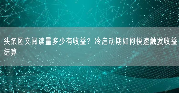 头条图文阅读量多少有收益？冷启动期如何快速触发收益结算