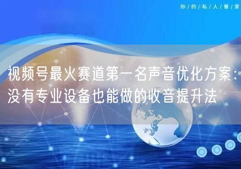 视频号最火赛道第一名声音优化方案：没有专业设备也能做的收音提升法