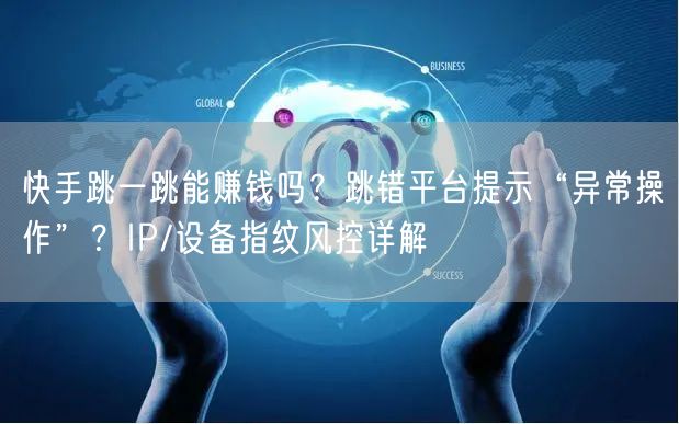 快手跳一跳能赚钱吗？跳错平台提示“异常操作”？IP/设备指纹