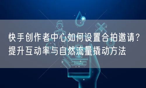 快手创作者中心如何设置合拍邀请？提升互动率与自然流量撬动方法