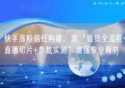 快手涨粉信任构建：发“验货全流程直播切片+参数实测”增强专业
