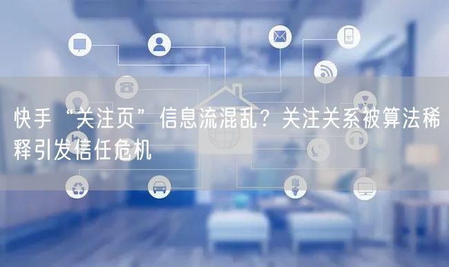 快手“关注页”信息流混乱？关注关系被算法稀释引发信任危机