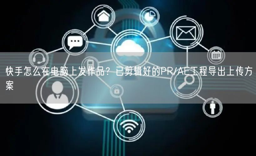 快手怎么在电脑上发作品？已剪辑好的PR/AE工程导出上传方案